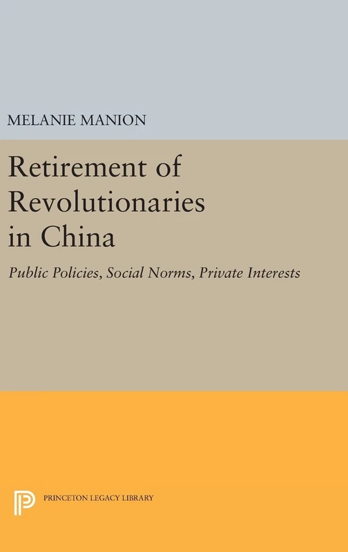 Retirement of Revolutionaries in China: Public Policies, Social Norms, Private Interests: 258 (Princeton Legacy Library)