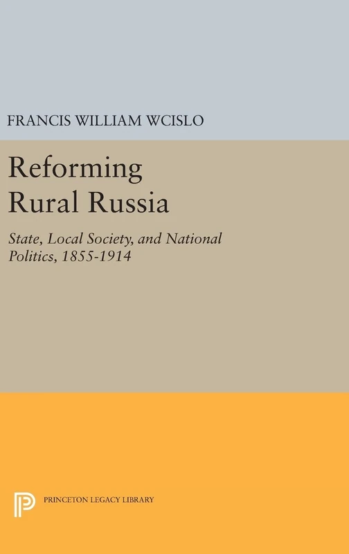 Reforming Rural Russia – State, Local Society, and National Politics, 1855–1914 (Princeton Legacy Library)
