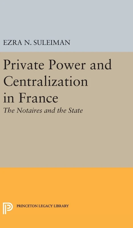 Private Power and Centralization in France – The Notaires and the State: 828 (Princeton Legacy Library)