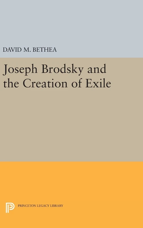Joseph Brodsky and the Creation of Exile: 218 (Princeton Legacy Library)