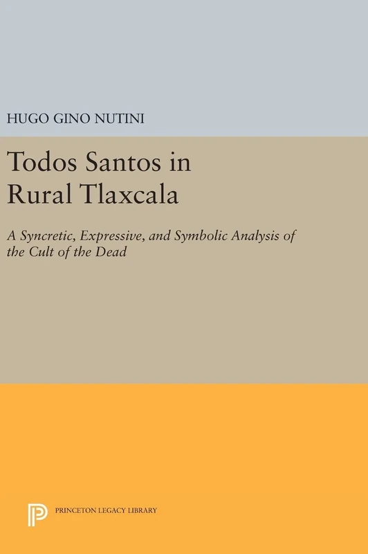 Todos Santos in Rural Tlaxcala – A Syncretic, Expressive, and Symbolic Analysis of the Cult of the Dead: 887 (Princeton Legacy Library)