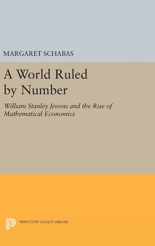 A World Ruled by Number – William Stanley Jevons and the Rise of Mathematical Economics: 1134 (Princeton Legacy Library)