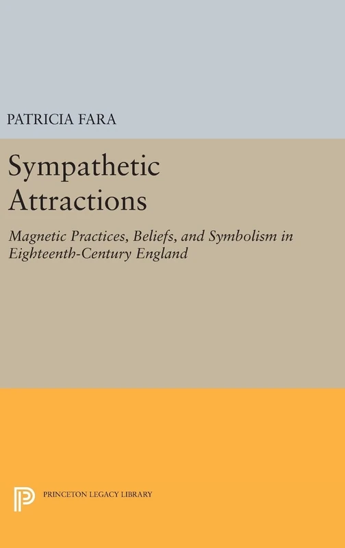 Sympathetic Attractions – Magnetic Practices, Beliefs, and Symbolism in Eighteenth–Century England: 342 (Princeton Legacy Library)