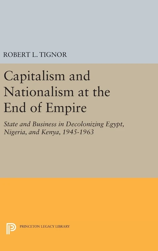 Capitalism and Nationalism at the End of Empire – State and Business in Decolonizing Egypt, Nigeria, and Kenya, 1945–1963: 1718 (Princeton Legacy Library)