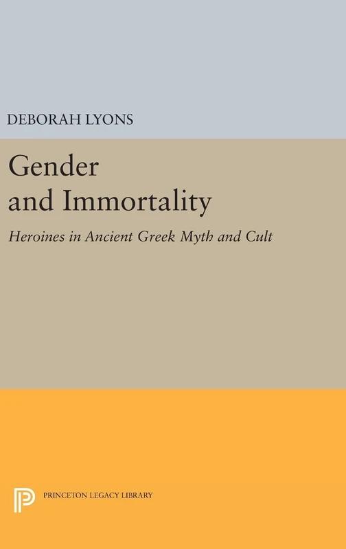 Gender and Immortality – Heroines in Ancient Greek Myth and Cult: 345 (Princeton Legacy Library)