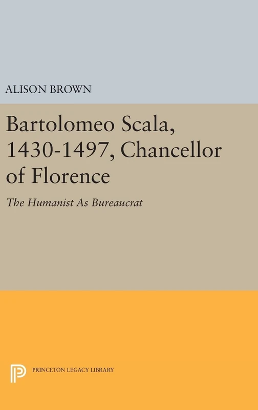 Bartolomeo Scala, 1430-1497, Chancellor of Florence: The Humanist As Bureaucrat: 1585 (Princeton Legacy Library)