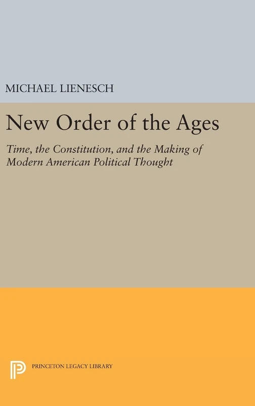 New Order of the Ages – Time, the Constitution, and the Making of Modern American Political Thought: 921 (Princeton Legacy Library)