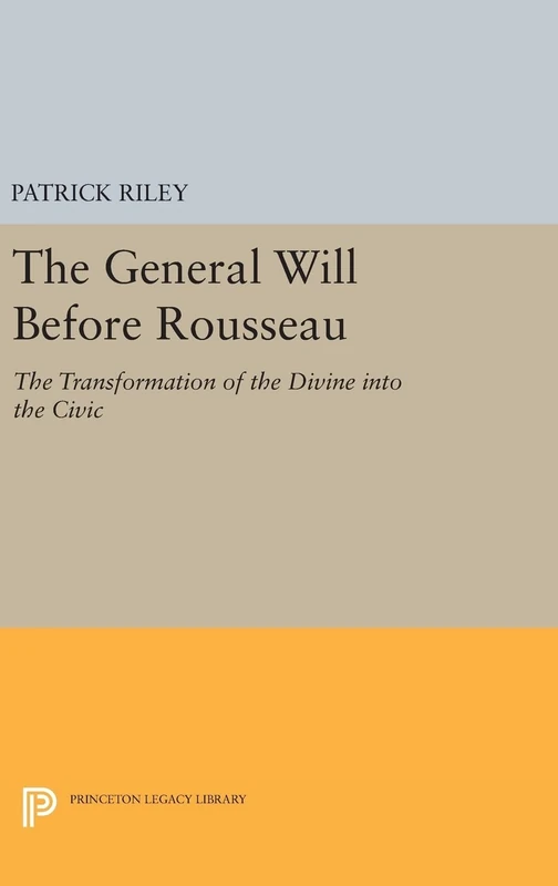 The General Will before Rousseau: The Transformation of the Divine into the Civic: 80 (Princeton Legacy Library)
