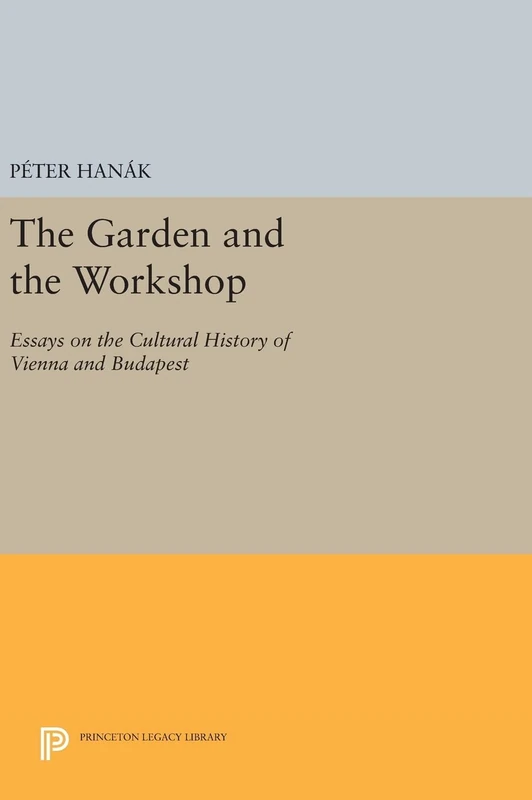 The Garden and the Workshop – Essays on the Cultural History of Vienna and Budapest: 396 (Princeton Legacy Library)