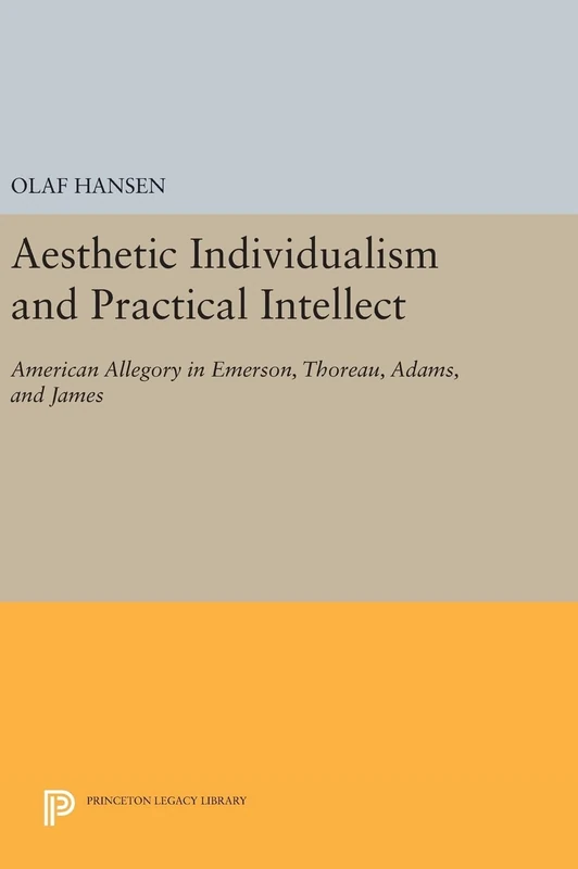 Aesthetic Individualism and Practical Intellect: American Allegory in Emerson, Thoreau, Adams, and James: 1049 (Princeton Legacy Library)