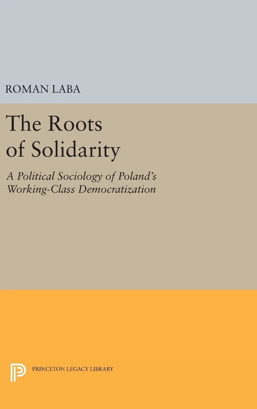 The Roots of Solidarity – A Political Sociology of Poland`s Working–Class Democratization: 1139 (Princeton Legacy Library)