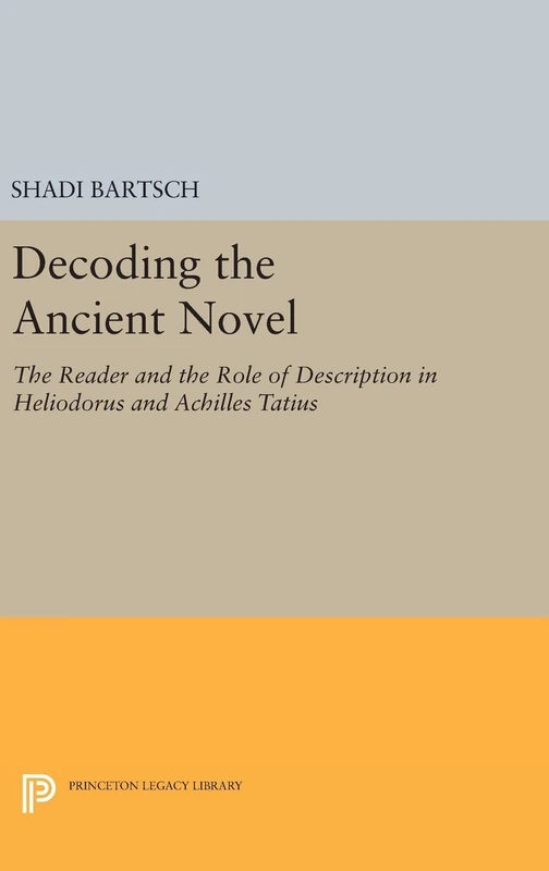 Decoding the Ancient Novel: The Reader and the Role of Description in Heliodorus and Achilles Tatius: 1022 (Princeton Legacy Library)