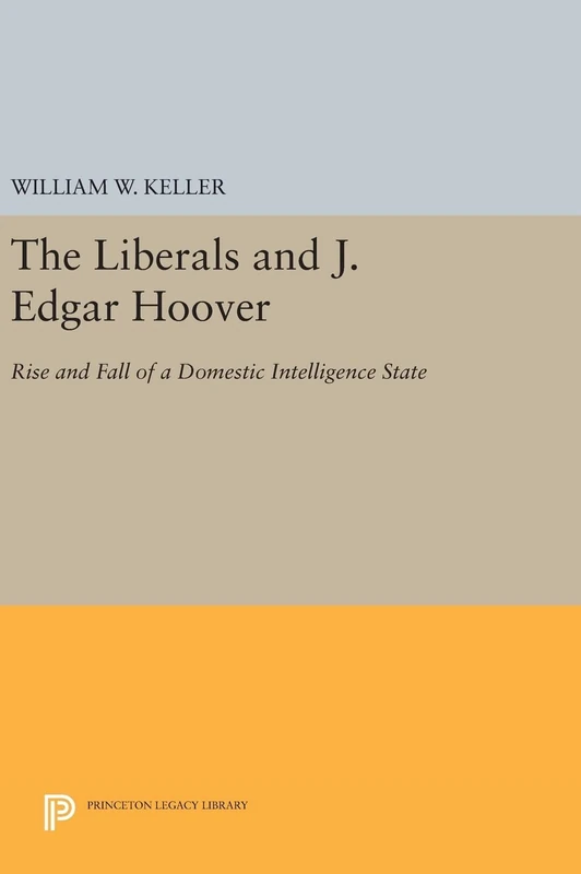 The Liberals and J. Edgar Hoover – Rise and Fall of a Domestic Intelligence State: 954 (Princeton Legacy Library)