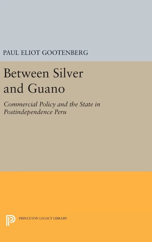 Between Silver and Guano – Commercial Policy and the State in Postindependence Peru: 1013 (Princeton Legacy Library)