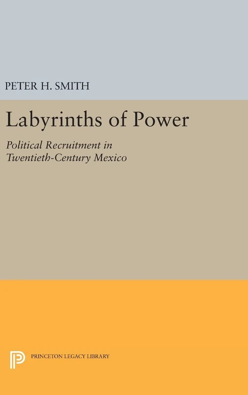 Labyrinths of Power – Political Recruitment in Twentieth–Century Mexico: 1596 (Princeton Legacy Library)