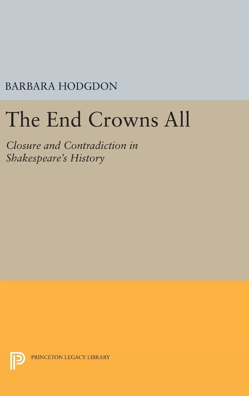 The End Crowns All – Closure and Contradiction in Shakespeare`s History: 1162 (Princeton Legacy Library)