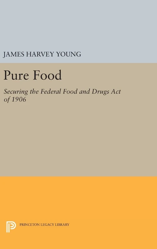 Pure Food – Securing the Federal Food and Drugs Act of 1906: 1004 (Princeton Legacy Library)