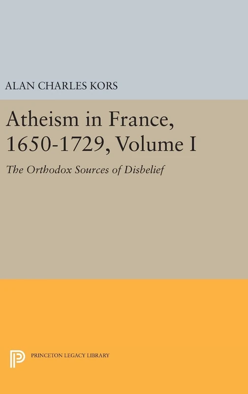 Atheism in France, 1650–1729, Volume I – The Orthodox Sources of Disbelief: 1054 (Princeton Legacy Library)