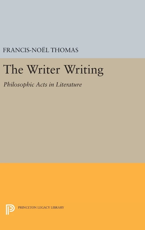 The Writer Writing – Philosophic Acts in Literature: 245 (Princeton Legacy Library)