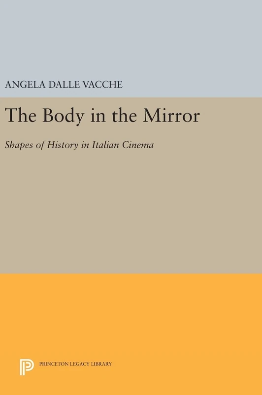 The Body in the Mirror – Shapes of History in Italian Cinema: 179 (Princeton Legacy Library)