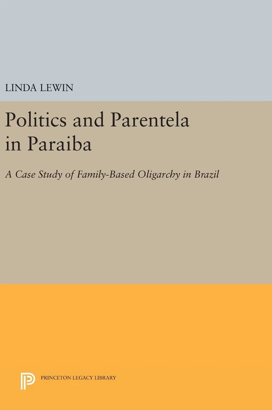 Politics and Parentela in Paraiba – A Case Study of Family–Based Oligarchy in Brazil: 476 (Princeton Legacy Library)