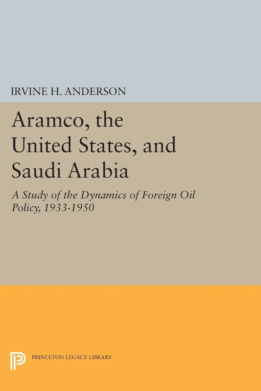 Aramco, the United States, and Saudi Arabia – A Study of the Dynamics of Foreign Oil Policy, 1933–1950: 849 (Princeton Legacy Library)