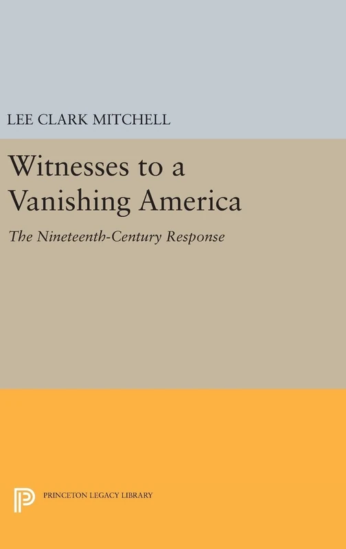 Witnesses to a Vanishing America – The Nineteenth–Century Response: 770 (Princeton Legacy Library)