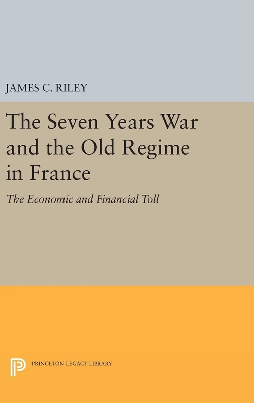 The Seven Years War and the Old Regime in France – The Economic and Financial Toll: 473 (Princeton Legacy Library)