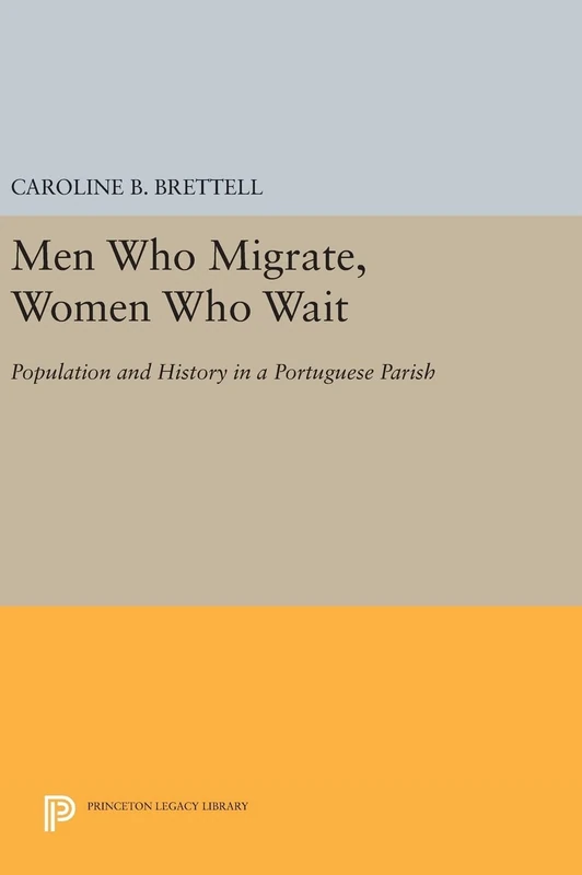 Men Who Migrate, Women Who Wait – Population and History in a Portuguese Parish: 470 (Princeton Legacy Library)