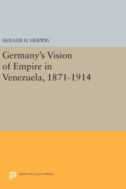 Germany`s Vision of Empire in Venezuela, 1871–1914: 475 (Princeton Legacy Library)