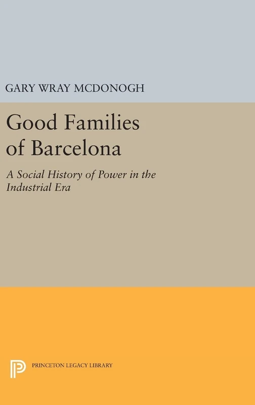 Good Families of Barcelona – A Social History of Power in the Industrial Era: 471 (Princeton Legacy Library)