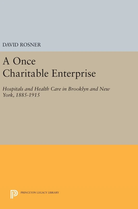 A Once Charitable Enterprise – Hospitals and Health Care in Brooklyn and New York, 1885–1915: 490 (Princeton Legacy Library)