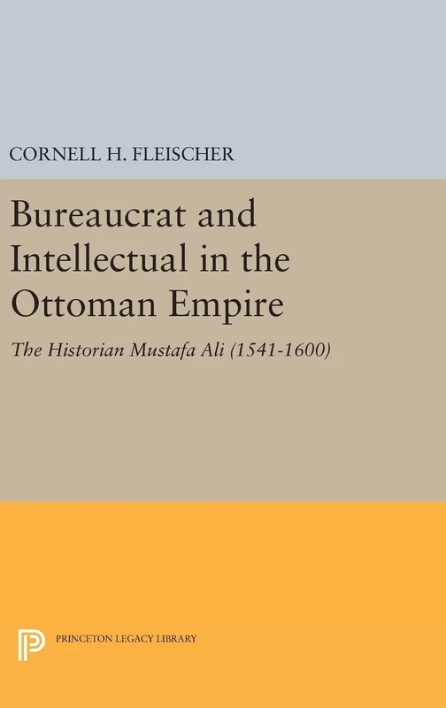 Bureaucrat and Intellectual in the Ottoman Empire – The Historian Mustafa Ali (1541–1600) (Princeton Legacy Library)