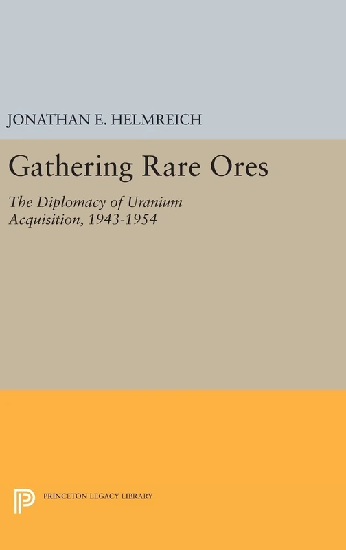 Gathering Rare Ores – The Diplomacy of Uranium Acquisition, 1943–1954: 472 (Princeton Legacy Library)