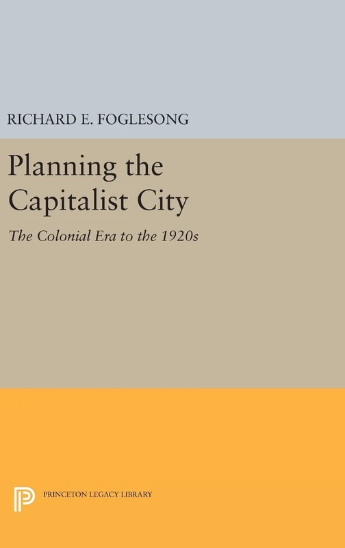 Planning the Capitalist City – The Colonial Era to the 1920s: 106 (Princeton Legacy Library)
