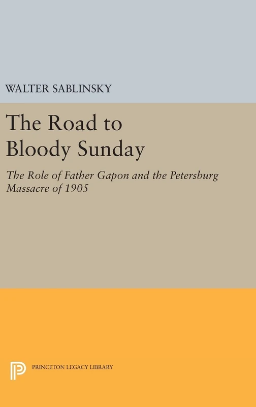 The Road to Bloody Sunday – The Role of Father Gapon and the Petersburg Massacre of 1905 (Princeton Legacy Library)
