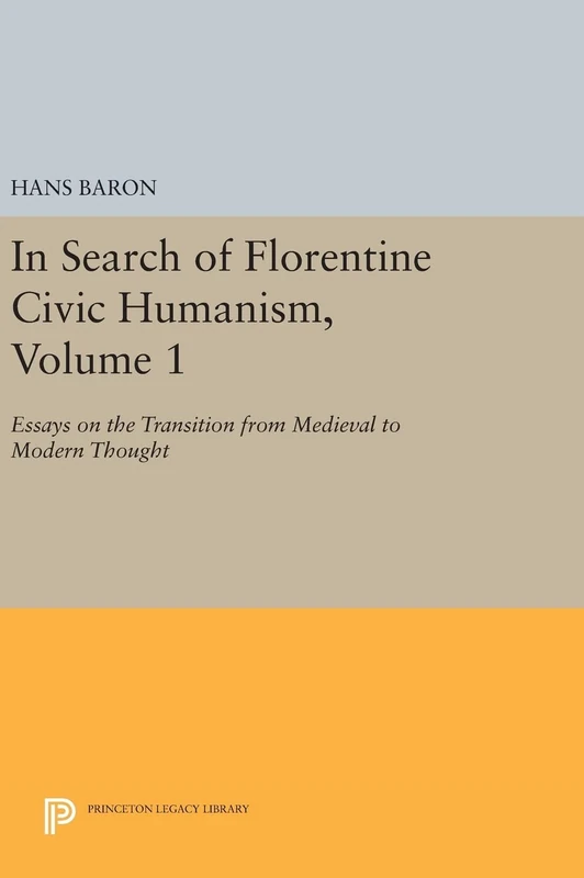 In Search of Florentine Civic Humanism, Volume 1 – Essays on the Transition from Medieval to Modern Thought: 903 (Princeton Legacy Library)