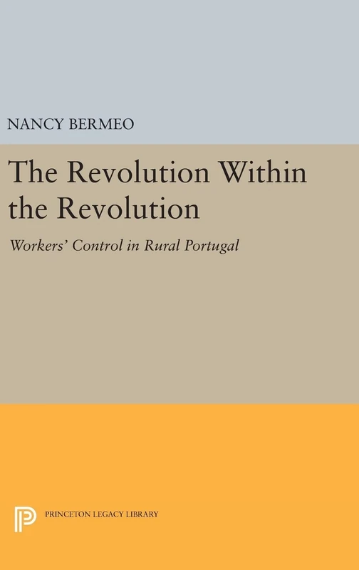 The Revolution Within the Revolution – Workers` Control in Rural Portugal: 427 (Princeton Legacy Library)