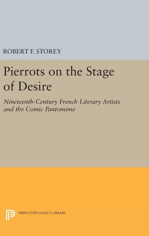 Pierrots on the Stage of Desire – Nineteenth–Century French Literary Artists and the Comic Pantomime: 20 (Princeton Legacy Library)