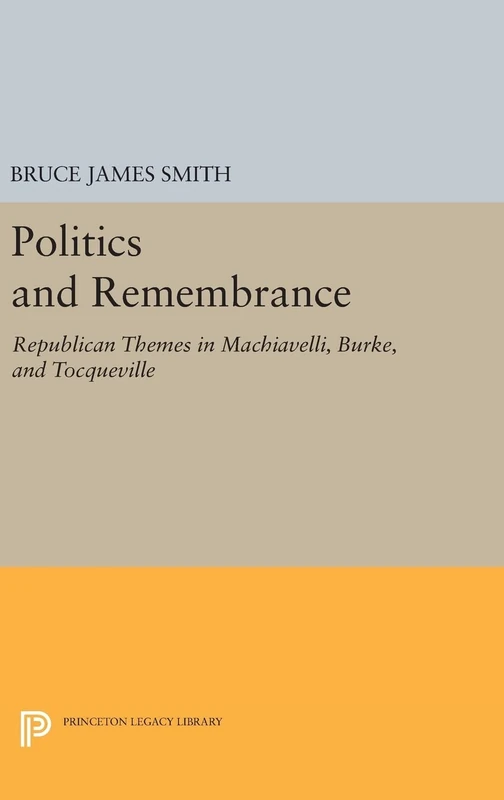 Politics and Remembrance – Republican Themes in Machiavelli, Burke, and Tocqueville: 60 (Studies in Moral, Political, and Legal Philosophy)