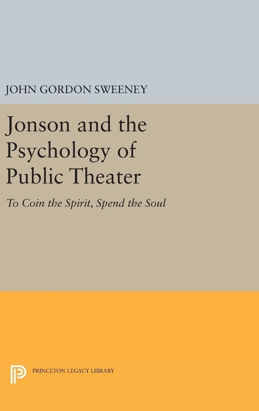 Jonson and the Psychology of Public Theater – To Coin the Spirit, Spend the Soul: 619 (Princeton Legacy Library)