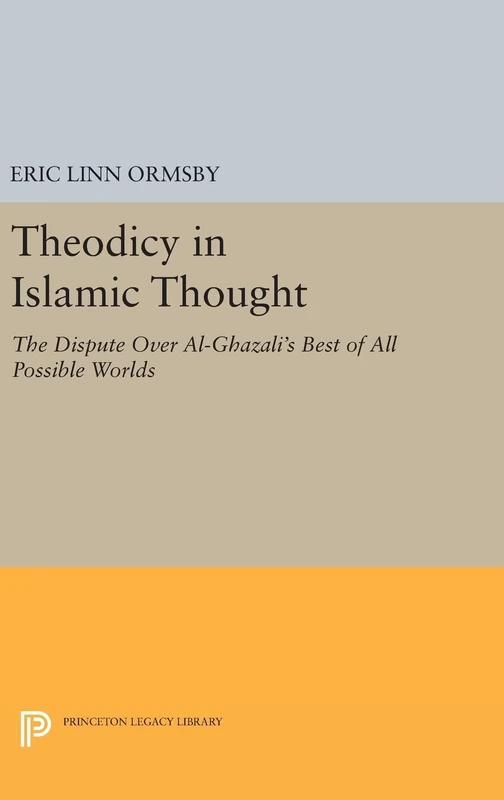 Theodicy in Islamic Thought – The Dispute Over Al–Ghazali`s Best of All Possible Worlds: 759 (Princeton Legacy Library)