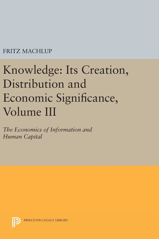 Knowledge – Its Creation, Distribution and Economic Signifiance, Volume III – The Economics of Information and Human Capital: 781 (Princeton Legacy Library)