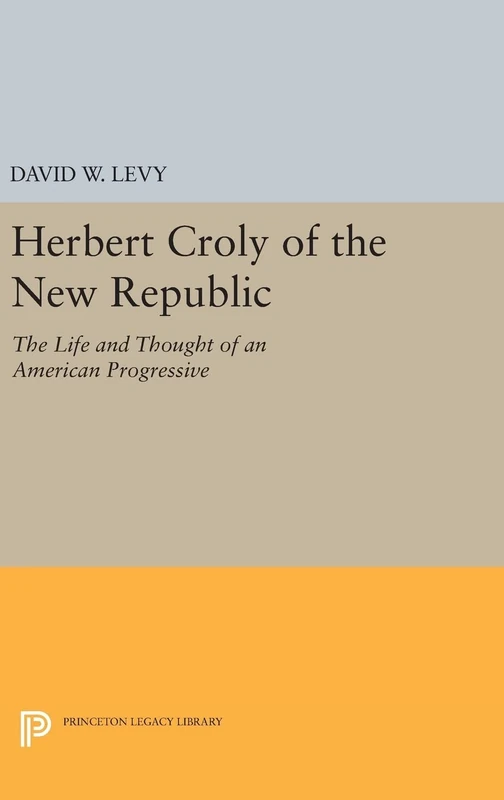 Herbert Croly of the New Republic – The Life and Thought of an American Progressive: 53 (Princeton Legacy Library)