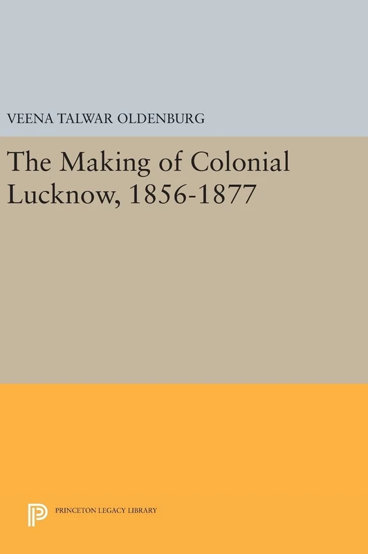 The Making of Colonial Lucknow, 1856–1877: 757 (Princeton Legacy Library)
