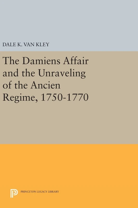 The Damiens Affair and the Unraveling of the Ancien Regime, 1750–1770: 506 (Princeton Legacy Library)