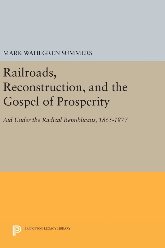 Railroads, Reconstruction, and the Gospel of Prosperity – Aid Under the Radical Republicans, 1865–1877: 618 (Princeton Legacy Library)