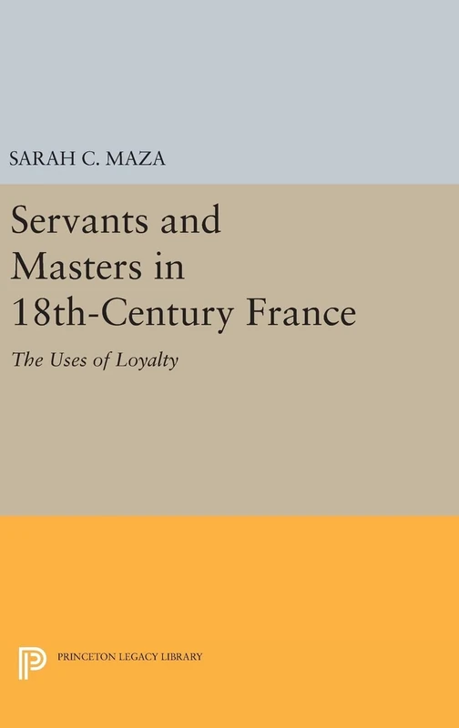 Servants and Masters in 18th–Century France – The Uses of Loyalty: 745 (Princeton Legacy Library)