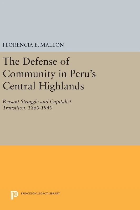 The Defense of Community in Peru`s Central Highlands – Peasant Struggle and Capitalist Transition, 1860–1940: 743 (Princeton Legacy Library)