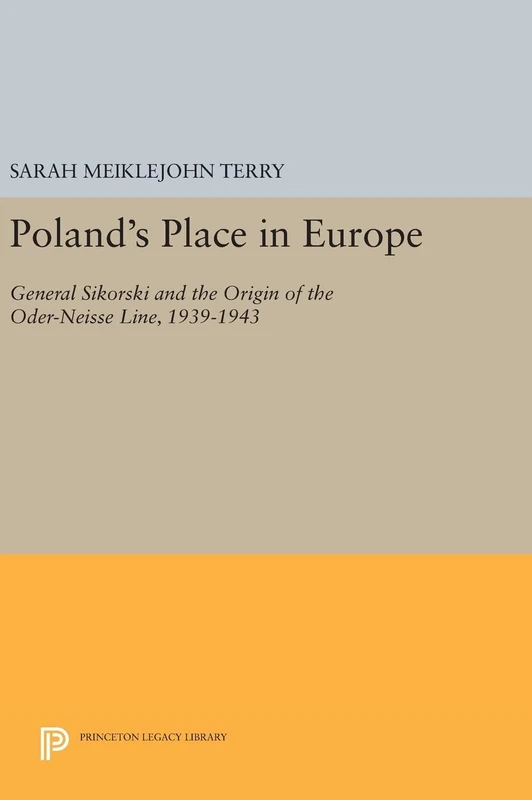Poland`s Place in Europe – General Sikorski and the Origin of the Oder–Neisse Line, 1939–1943: 623 (Princeton Legacy Library)